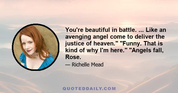 You're beautiful in battle. ... Like an avenging angel come to deliver the justice of heaven. Funny. That is kind of why I'm here. Angels fall, Rose.