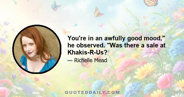 You're in an awfully good mood, he observed. Was there a sale at Khakis-R-Us?