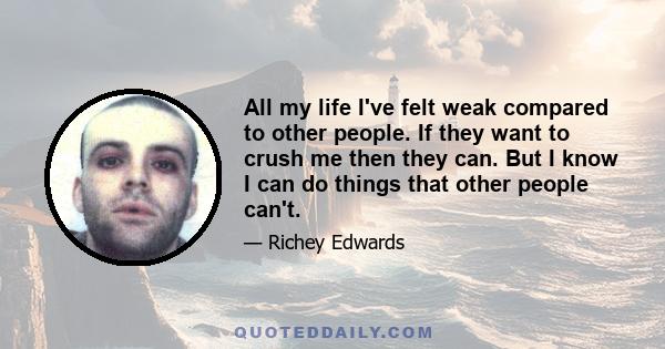 All my life I've felt weak compared to other people. If they want to crush me then they can. But I know I can do things that other people can't.