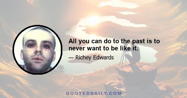 All you can do to the past is to never want to be like it.