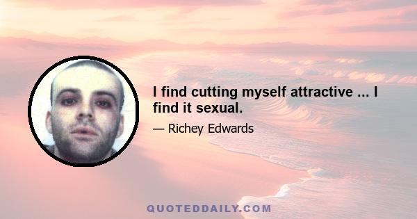 I find cutting myself attractive ... I find it sexual.