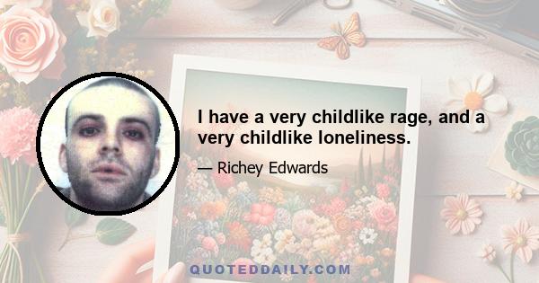 I have a very childlike rage, and a very childlike loneliness.