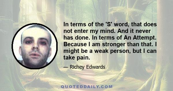 In terms of the 'S' word, that does not enter my mind. And it never has done. In terms of An Attempt. Because I am stronger than that. I might be a weak person, but I can take pain.