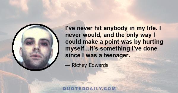 I've never hit anybody in my life. I never would, and the only way I could make a point was by hurting myself...It's something I've done since I was a teenager.