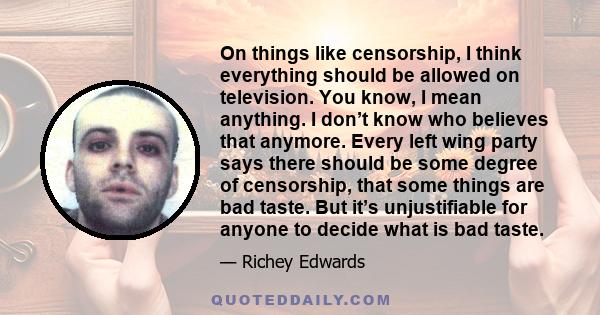 On things like censorship, I think everything should be allowed on television. You know, I mean anything. I don’t know who believes that anymore. Every left wing party says there should be some degree of censorship,