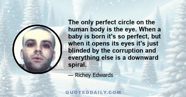 The only perfect circle on the human body is the eye. When a baby is born it's so perfect, but when it opens its eyes it's just blinded by the corruption and everything else is a downward spiral.