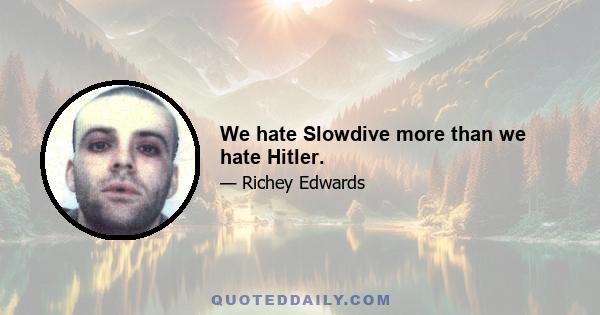 We hate Slowdive more than we hate Hitler.