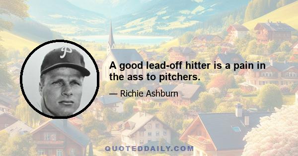 A good lead-off hitter is a pain in the ass to pitchers.