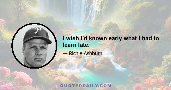 I wish I'd known early what I had to learn late.