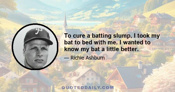 To cure a batting slump, I took my bat to bed with me. I wanted to know my bat a little better.