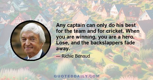 Any captain can only do his best for the team and for cricket. When you are winning, you are a hero. Lose, and the backslappers fade away.