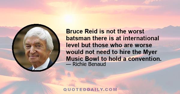 Bruce Reid is not the worst batsman there is at international level but those who are worse would not need to hire the Myer Music Bowl to hold a convention.