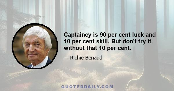 Captaincy is 90 per cent luck and 10 per cent skill. But don't try it without that 10 per cent.