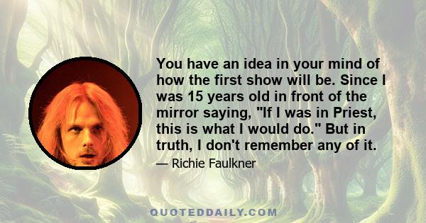 You have an idea in your mind of how the first show will be. Since I was 15 years old in front of the mirror saying, If I was in Priest, this is what I would do. But in truth, I don't remember any of it.