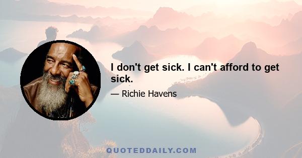 I don't get sick. I can't afford to get sick.