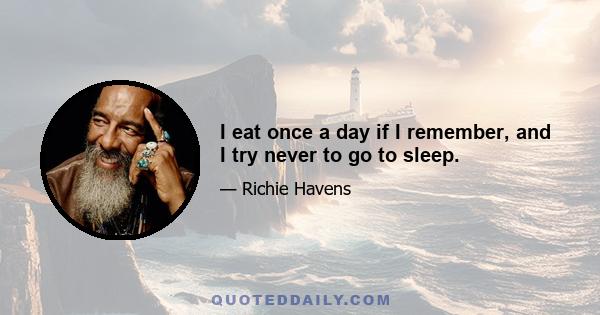 I eat once a day if I remember, and I try never to go to sleep.