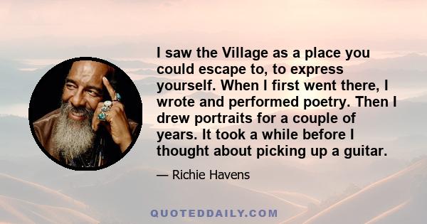 I saw the Village as a place you could escape to, to express yourself. When I first went there, I wrote and performed poetry. Then I drew portraits for a couple of years. It took a while before I thought about picking