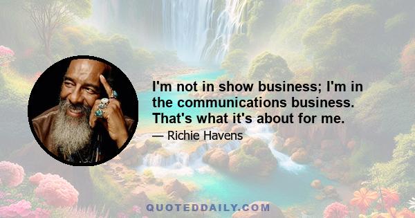 I'm not in show business; I'm in the communications business. That's what it's about for me.