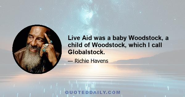 Live Aid was a baby Woodstock, a child of Woodstock, which I call Globalstock.