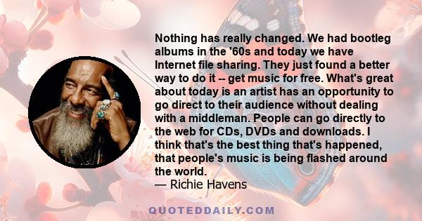 Nothing has really changed. We had bootleg albums in the '60s and today we have Internet file sharing. They just found a better way to do it -- get music for free. What's great about today is an artist has an