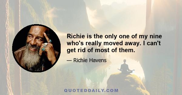 Richie is the only one of my nine who's really moved away. I can't get rid of most of them.