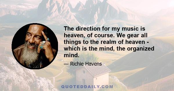 The direction for my music is heaven, of course. We gear all things to the realm of heaven - which is the mind, the organized mind.