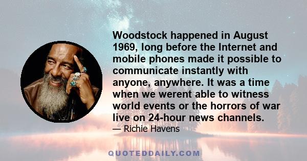 Woodstock happened in August 1969, long before the Internet and mobile phones made it possible to communicate instantly with anyone, anywhere. It was a time when we werent able to witness world events or the horrors of