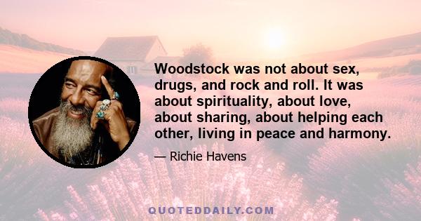 Woodstock was not about sex, drugs, and rock and roll. It was about spirituality, about love, about sharing, about helping each other, living in peace and harmony.