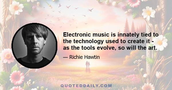 Electronic music is innately tied to the technology used to create it - as the tools evolve, so will the art.