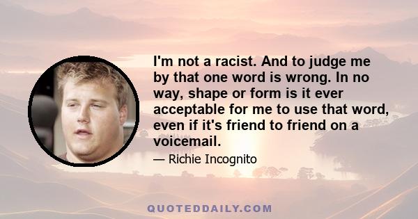 I'm not a racist. And to judge me by that one word is wrong. In no way, shape or form is it ever acceptable for me to use that word, even if it's friend to friend on a voicemail.