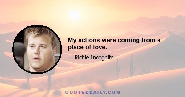 My actions were coming from a place of love.