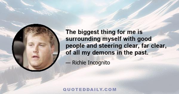 The biggest thing for me is surrounding myself with good people and steering clear, far clear, of all my demons in the past.