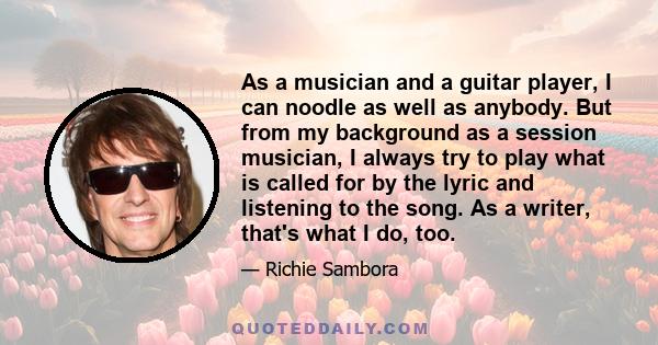 As a musician and a guitar player, I can noodle as well as anybody. But from my background as a session musician, I always try to play what is called for by the lyric and listening to the song. As a writer, that's what