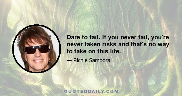 Dare to fail. If you never fail, you're never taken risks and that's no way to take on this life.