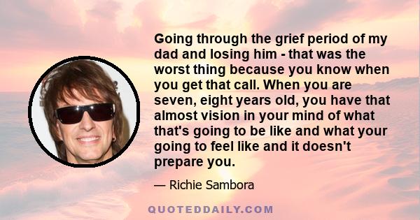 Going through the grief period of my dad and losing him - that was the worst thing because you know when you get that call. When you are seven, eight years old, you have that almost vision in your mind of what that's