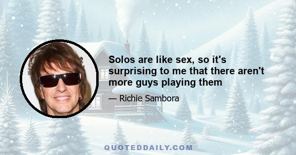 Solos are like sex, so it's surprising to me that there aren't more guys playing them