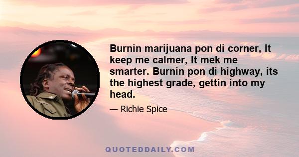 Burnin marijuana pon di corner, It keep me calmer, It mek me smarter. Burnin pon di highway, its the highest grade, gettin into my head.