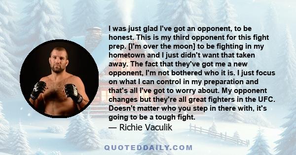 I was just glad I've got an opponent, to be honest. This is my third opponent for this fight prep. [I'm over the moon] to be fighting in my hometown and I just didn't want that taken away. The fact that they've got me a 