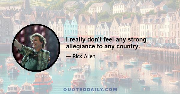 I really don't feel any strong allegiance to any country.