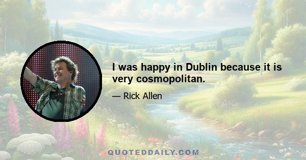 I was happy in Dublin because it is very cosmopolitan.