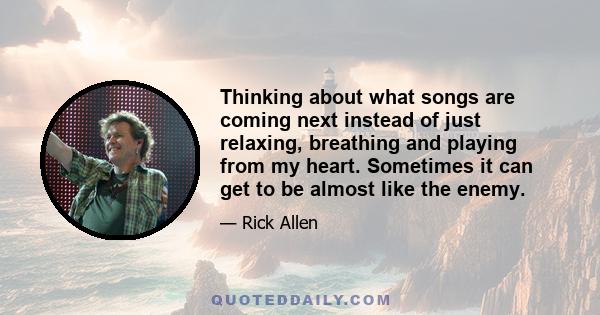 Thinking about what songs are coming next instead of just relaxing, breathing and playing from my heart. Sometimes it can get to be almost like the enemy.