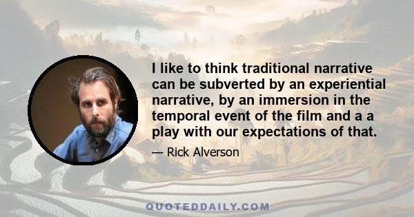 I like to think traditional narrative can be subverted by an experiential narrative, by an immersion in the temporal event of the film and a a play with our expectations of that.