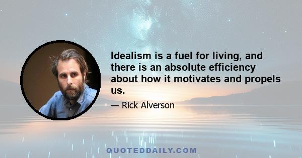 Idealism is a fuel for living, and there is an absolute efficiency about how it motivates and propels us.