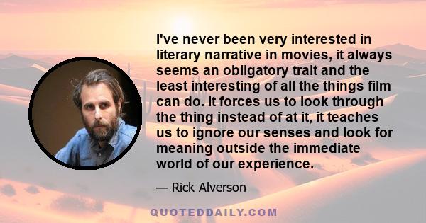 I've never been very interested in literary narrative in movies, it always seems an obligatory trait and the least interesting of all the things film can do. It forces us to look through the thing instead of at it, it