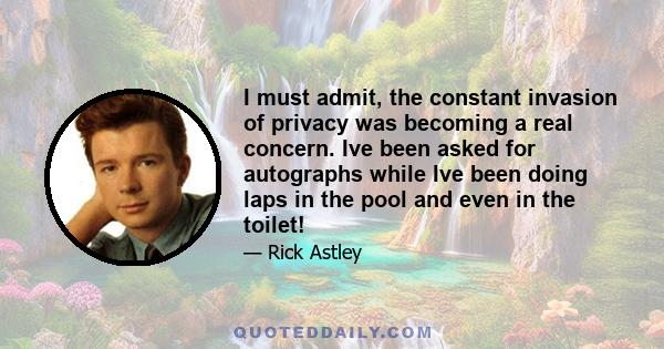 I must admit, the constant invasion of privacy was becoming a real concern. Ive been asked for autographs while Ive been doing laps in the pool and even in the toilet!