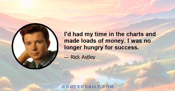 I'd had my time in the charts and made loads of money. I was no longer hungry for success.