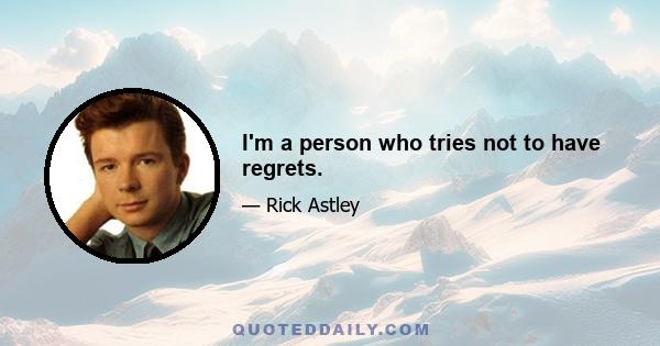 I'm a person who tries not to have regrets.