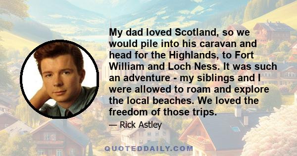 My dad loved Scotland, so we would pile into his caravan and head for the Highlands, to Fort William and Loch Ness. It was such an adventure - my siblings and I were allowed to roam and explore the local beaches. We