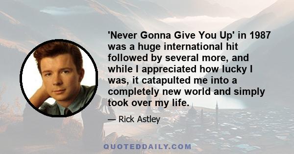 'Never Gonna Give You Up' in 1987 was a huge international hit followed by several more, and while I appreciated how lucky I was, it catapulted me into a completely new world and simply took over my life.