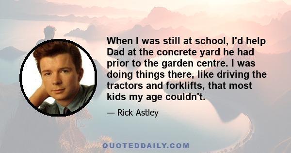 When I was still at school, I'd help Dad at the concrete yard he had prior to the garden centre. I was doing things there, like driving the tractors and forklifts, that most kids my age couldn't.